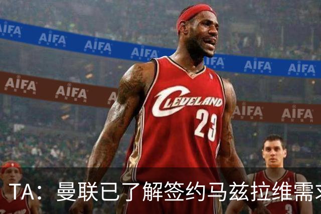 TA：曼联已了解签约马兹拉维需求 要先卖万比萨卡